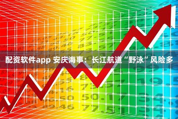 配资软件app 安庆海事：长江航道“野泳”风险多