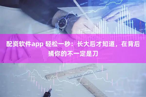 配资软件app 轻松一秒：长大后才知道，在背后捅你的不一定是刀