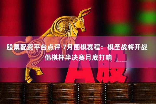 股票配资平台点评 7月围棋赛程：棋圣战将开战 倡棋杯半决赛月底打响