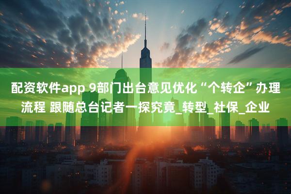 配资软件app 9部门出台意见优化“个转企”办理流程 跟随总台记者一探究竟_转型_社保_企业