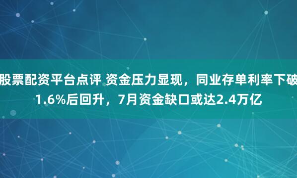 股票配资平台点评 资金压力显现，同业存单利率下破1.6%后回升，7月资金缺口或达2.4万亿