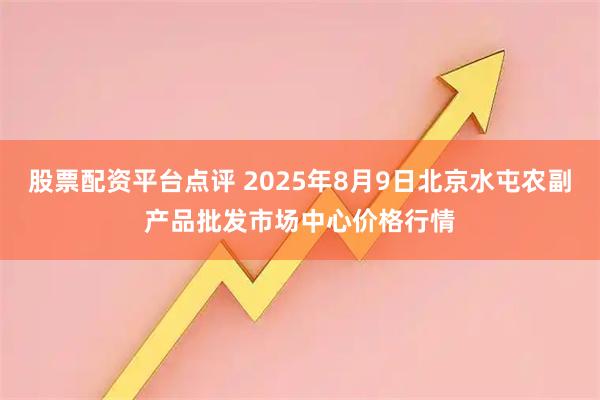 股票配资平台点评 2025年8月9日北京水屯农副产品批发市场中心价格行情