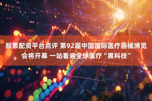 股票配资平台点评 第92届中国国际医疗器械博览会将开幕 一站看遍全球医疗“黑科技”