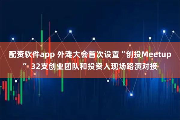 配资软件app 外滩大会首次设置“创投Meetup” 32支创业团队和投资人现场路演对接