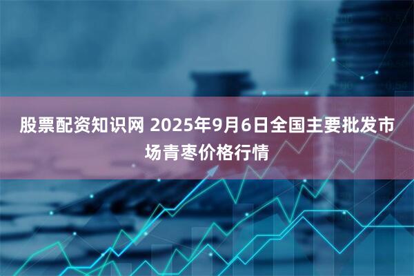股票配资知识网 2025年9月6日全国主要批发市场青枣价格行情
