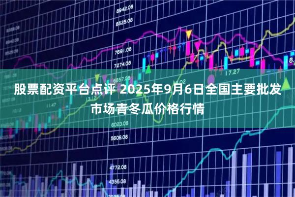 股票配资平台点评 2025年9月6日全国主要批发市场青冬瓜价格行情