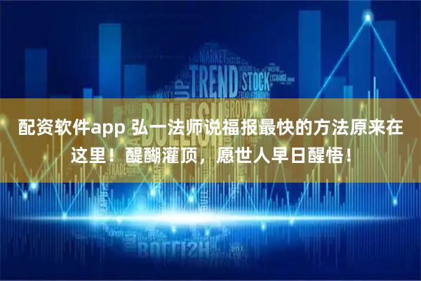 配资软件app 弘一法师说福报最快的方法原来在这里！醍醐灌顶，愿世人早日醒悟！