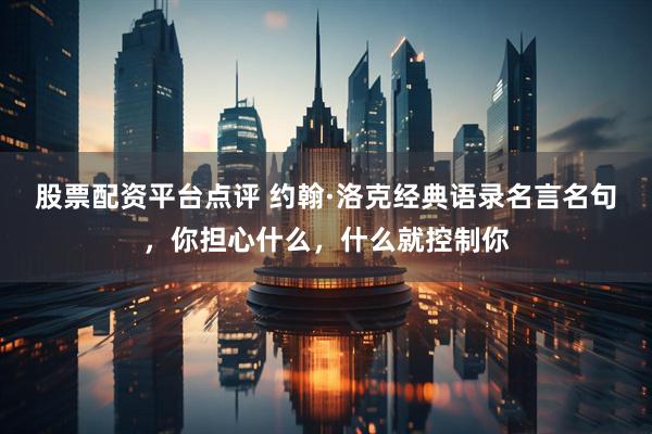 股票配资平台点评 约翰·洛克经典语录名言名句，你担心什么，什么就控制你