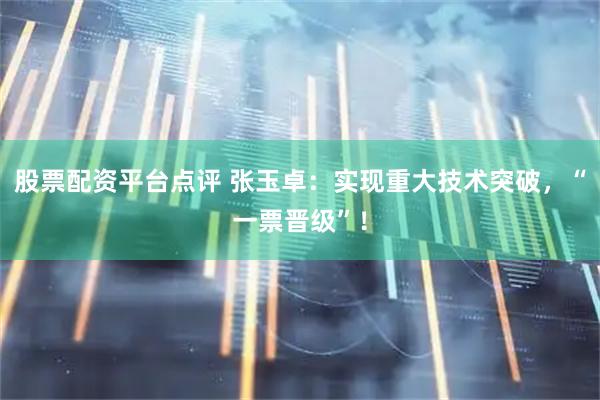 股票配资平台点评 张玉卓：实现重大技术突破，“一票晋级”！