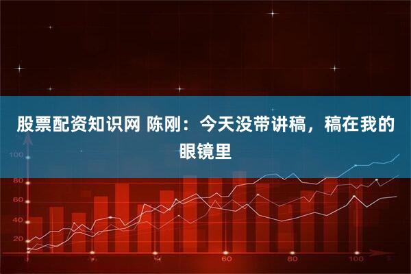 股票配资知识网 陈刚：今天没带讲稿，稿在我的眼镜里