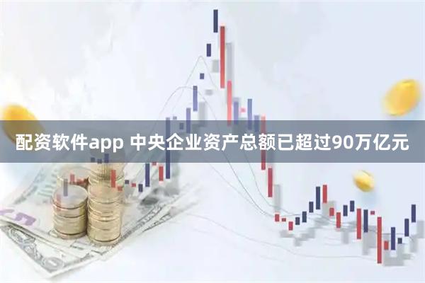 配资软件app 中央企业资产总额已超过90万亿元