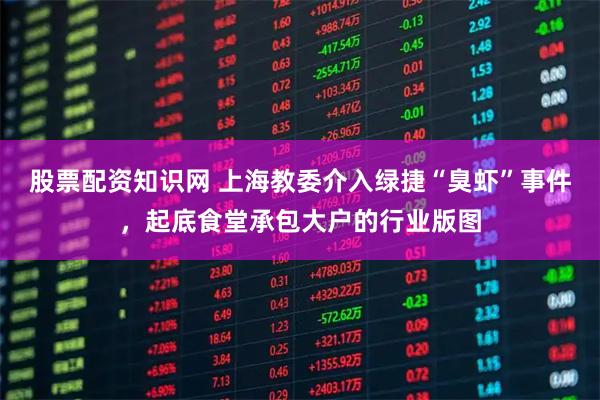 股票配资知识网 上海教委介入绿捷“臭虾”事件，起底食堂承包大户的行业版图