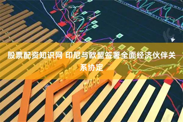 股票配资知识网 印尼与欧盟签署全面经济伙伴关系协定