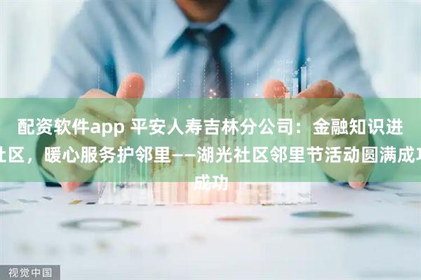 配资软件app 平安人寿吉林分公司：金融知识进社区，暖心服务护邻里——湖光社区邻里节活动圆满成功
