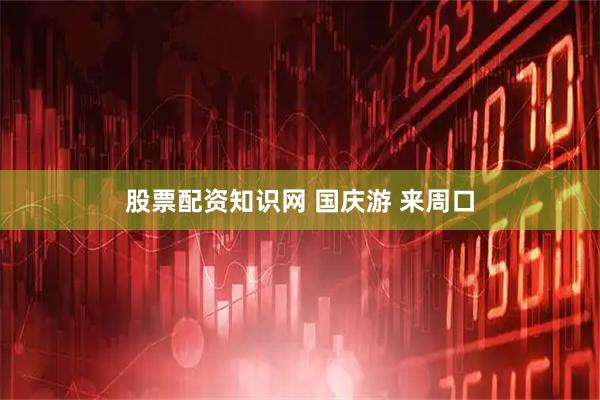 股票配资知识网 国庆游 来周口