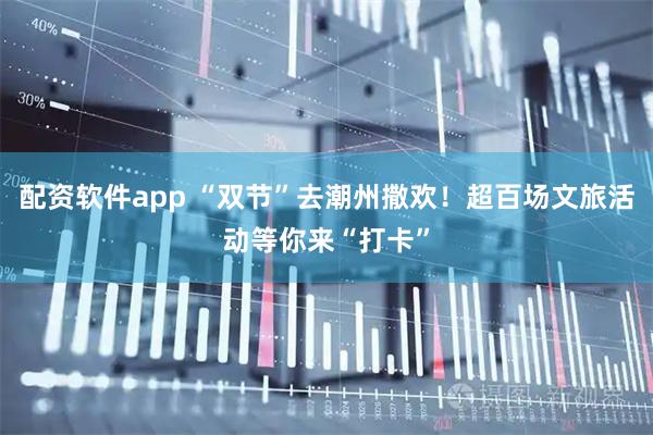 配资软件app “双节”去潮州撒欢！超百场文旅活动等你来“打卡”