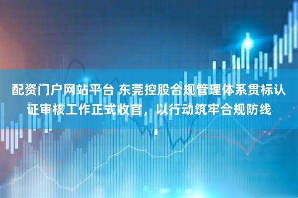 配资门户网站平台 东莞控股合规管理体系贯标认证审核工作正式收官，以行动筑牢合规防线