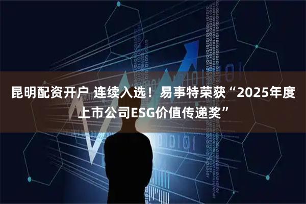 昆明配资开户 连续入选！易事特荣获“2025年度上市公司ESG价值传递奖”