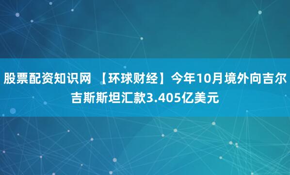 股票配资知识网 【环球财经】今年10月境外向吉尔吉斯斯坦汇款3.405亿美元