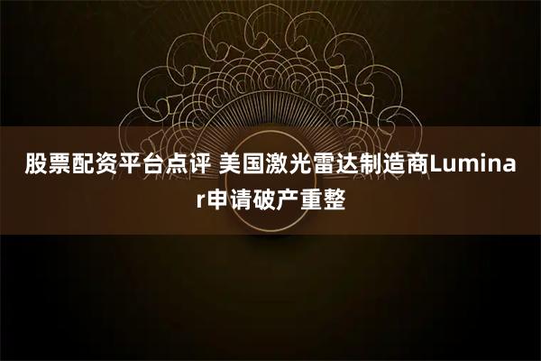 股票配资平台点评 美国激光雷达制造商Luminar申请破产重整
