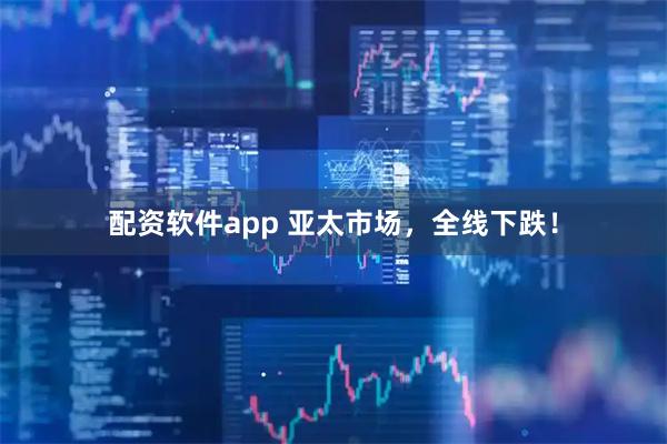 配资软件app 亚太市场，全线下跌！
