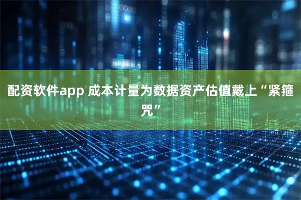 配资软件app 成本计量为数据资产估值戴上“紧箍咒”